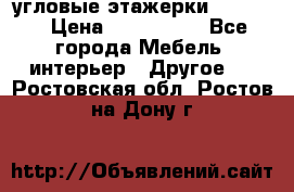 угловые этажерки700-1400 › Цена ­ 700-1400 - Все города Мебель, интерьер » Другое   . Ростовская обл.,Ростов-на-Дону г.